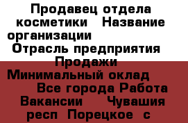 Продавец отдела косметики › Название организации ­ Dimond Style › Отрасль предприятия ­ Продажи › Минимальный оклад ­ 21 000 - Все города Работа » Вакансии   . Чувашия респ.,Порецкое. с.